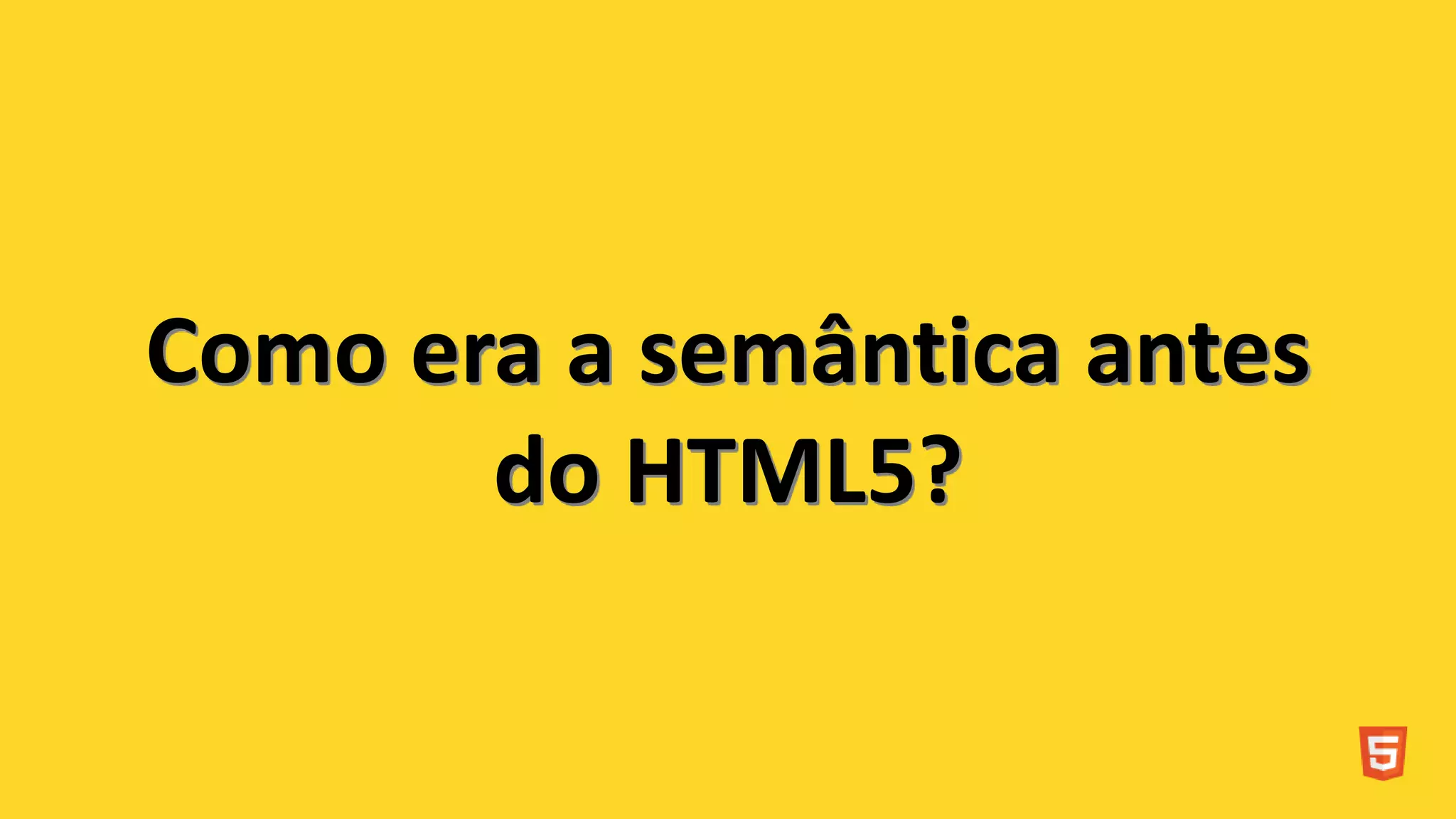 Como era a semântica antes
do HTML5?
 