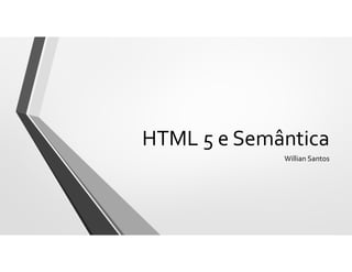 HTML 5 e Semântica
Willian Santos
 
