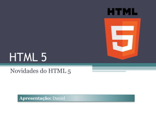 HTML 5
Novidades do HTML 5
Apresentação: Daniel
 