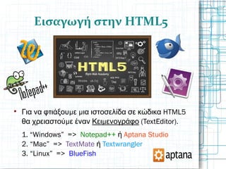Εισαγωγή στην HTML5

μ μ HTML5Για να φτιάξου ε ια ιστοσελίδα σε κώδικα
μθα χρειαστού ε έναν μΚει ενογράφο (TextEditor).
1. “Windows” => Notepad++ ή Aptana Studio
2. “Mac” => TextMate ή Textwrangler
3. “Linux” => BlueFish
 