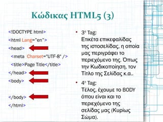 Κώδικας HTML5 (3)
<!DOCTYPE html>
<html Lang=”en”>
<head>
<meta  Charset="UTF-8" />
<title>Page Title</title>
</head>
<body>
</body>
</html>

3rd
Tag:
Ετικέτα επικεφαλίδας
,της ιστοσελίδας η οποία
μας περιγράφει το
μ .περιεχό ενο της Όπως
,την Κωδικοποίηση τον
. ..Τίτλο της Σελίδας κ α

4th
Tag:
, μ BODYΤέλος έχου ε το
όπου είναι και το
μπεριεχό ενο της
μ (σελίδας ας Κυρίως
μ ).Σώ α
 