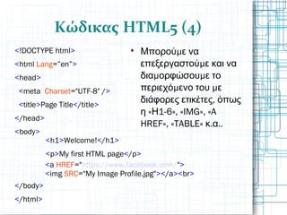 Κώδικας HTML5 (4)
<!DOCTYPE html>
<html Lang=”en”>
<head>
<meta  Charset="UTF-8" />
<title>Page Title</title>
</head>
<body>
</body>
</html>
<h1>Welcome!</h1>
<p>My first HTML page</p>
<a HREF="https://www.facebook.com/">
<img SRC="My Image Profile.jpg"></a><br>

μΜπορού ε να
μεπεξεργαστού ε και να
μ μδια ορφώσου ε το
περιεχόμ μενο του ε
,διάφορες ετικέτες όπως
η « 1-6Η », «IMG», «A
HREF», «TABLE» . ..κ α
 
