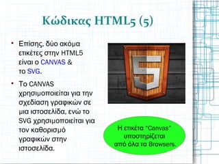 Κώδικας HTML5 (5)

, μΕπίσης δύο ακό α
HTML5ετικέτες στην
είναι ο CANVAS &
το SVG.

CANVASΤο
μχρησι οποιείται για την
σχεδίαση γραφικών σε
μ ,ια ιστοσελίδα ενώ το
SVG μχρησι οποιείται για
μτον καθορισ ό
γραφικών στην
.ιστοσελίδα
“Canvas”Η ετικέτα
υποστηρίζεται
Browsers.από όλα τα
 
