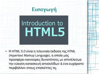 Εισαγωγή
 HTML 5.0 HTMLΗ είναι η τελευταία έκδοση της
(Hypertext Markup Language), μη οποία ας
μ μπροσφέρει καινούριες δυνατότητες ε αποτέλεσ α
&την εύκολη κατασκευή ιστοσελίδων ένα ευχάριστο
.περιβάλλον στους επισκέπτες τις
 