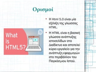 Ορισμοί

Html 5.0 μΗ είναι ία
εξέλιξη της γλώσσας
HTML.

HTMLΗ είναι η βασική
γλώσσα ανάπτυξης
ιστοσελίδων στο
Διαδίκτυο και αποτελεί
κύριο εργαλείο για την
μανάπτυξη εφαρ ογών
στο περιβάλλον του
μ .Παγκόσ ιου Ιστού
 
