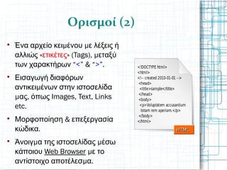 Ορισμοί (2)

μ μΈνα αρχείο κει ένου ε λέξεις ή
«αλλιώς ετικέτες» (Tags), μεταξύ
“των χαρακτήρων <” & “>”.

Εισαγωγή διαφόρων
μαντικει ένων στην ιστοσελίδα
μ ,ας όπως Images, Text, Links
etc.

&Μορφοποίηση επεξεργασία
.κώδικα

μ μΆνοιγ α της ιστοσελίδας έσω
κάποιου Web Browser με το
μ .αντίστοιχο αποτέλεσ α
 