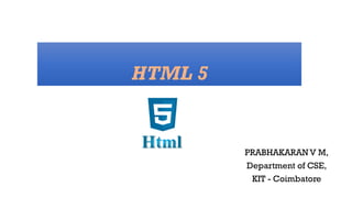 HTML 5
PRABHAKARAN V M,
Department of CSE,
KIT - Coimbatore
 
