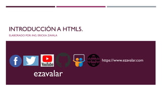 INTRODUCCIÓN A HTML5.
ELABORADO POR: ING. ERICKA ZAVALA
ezavalar
https://www.ezavalar.com
 