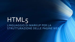 HTML5
LINGUAGGIO DI MARKUP PER LA
STRUTTURAZIONE DELLE PAGINE WEB
 
