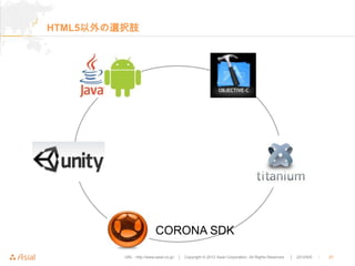 HTML5以外の選択肢




                           CORONA SDK

         URL : http://www.asial.co.jp/   │ Copyright © 2012 Asial Corporation. All Rights Reserved.   │ 2012/6/6   ｜   21
 
