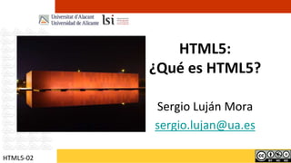 HTML5:¿Qué es HTML5? Sergio Luján Mora sergio.lujan@ua.es HTML5-02 