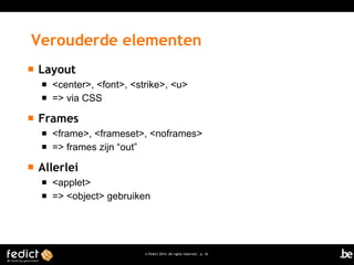 Verouderde elementen


Layout





Frames





<center>, <font>, <strike>, <u>
=> via CSS

<frame>, <frameset>, <noframes>
=> frames zijn “out”

Allerlei



<applet>
=> <object> gebruiken

© Fedict 2014. All rights reserved | p. 16

 
