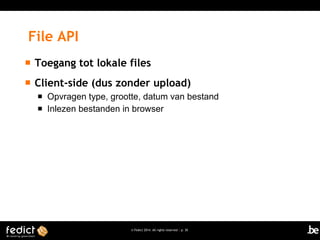 File API


Toegang tot lokale files



Client-side (dus zonder upload)



Opvragen type, grootte, datum van bestand
Inlezen bestanden in browser

© Fedict 2014. All rights reserved | p. 30

 