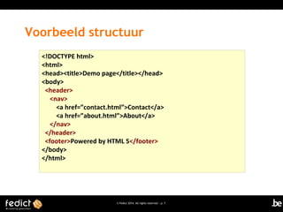 Voorbeeld structuur
<!DOCTYPE html>
<html>
<head><title>Demo page</title></head>
<body>
<header>
<nav>
<a href=”contact.html”>Contact</a>
<a href=”about.html”>About</a>
</nav>
</header>
<footer>Powered by HTML 5</footer>
</body>
</html>

© Fedict 2014. All rights reserved | p. 7

 