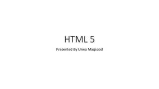 HTML 5
Presented By Urwa Maqsood
 