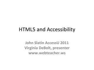 HTML5 and Accessibility John Slatin AccessU 2011 Virginia DeBolt, presenter www.webteacher.ws 