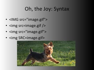 Oh, the Joy: Syntax <IMG src="image.gif"> <img src=image.gif /> <img src="image.gif"> <img SRC=image.gif> 