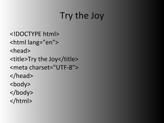 Try the Joy <!DOCTYPE html> <html lang="en"> <head> <title>Try the Joy</title> <meta charset="UTF-8"> </head> <body> </body> </html> 