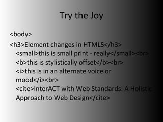 Try the Joy <body> <h3>Element changes in HTML5</h3> <small>this is small print - really</small><br> <b>this is stylistically offset</b><br> <i>this is in an alternate voice or mood</i><br> <cite>InterACT with Web Standards: A Holistic Approach to Web Design</cite> 