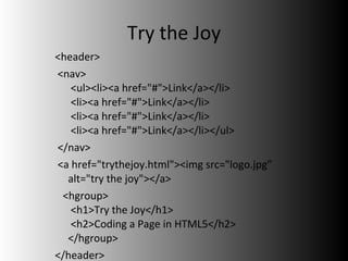 Try the Joy <header> <nav>  <ul><li><a href="#">Link</a></li>  <li><a href="#">Link</a></li>  <li><a href="#">Link</a></li>  <li><a href="#">Link</a></li></ul> </nav> <a href="trythejoy.html"><img src="logo.jpg" alt="try the joy"></a> <hgroup>            <h1>Try the Joy</h1>  <h2>Coding a Page in HTML5</h2> </hgroup> </header> 