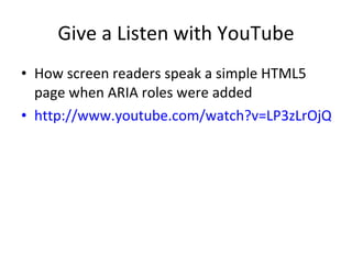 Give a Listen with YouTube How screen readers speak a simple HTML5 page when ARIA roles were added http://www.youtube.com/watch?v=LP3zLrOjQSY&feature=player_embedded 