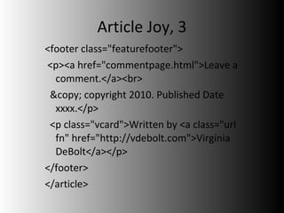 Article Joy, 3 <footer class="featurefooter">  <p><a href="commentpage.html">Leave a comment.</a><br>  &copy; copyright 2010. Published Date xxxx.</p>  <p class="vcard">Written by <a class="url fn" href="http://vdebolt.com">Virginia DeBolt</a></p> </footer>  </article> 