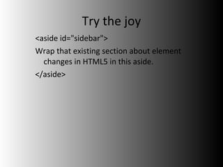 Try the joy <aside id="sidebar"> Wrap that existing section about element changes in HTML5 in this aside. </aside> 
