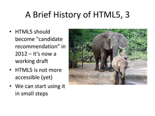 A Brief History of HTML5, 3 HTML5 should become "candidate recommendation" in 2012 – it's now a working draft HTML5 is not more accessible (yet) We can start using it in small steps 