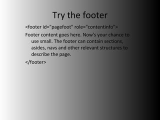 Try the footer <footer id="pagefoot" role="contentinfo"> Footer content goes here. Now's your chance to use small. The footer can contain sections, asides, navs and other relevant structures to describe the page.  </footer> 