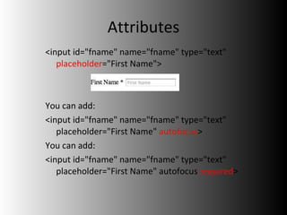 Attributes <input id="fname" name="fname" type="text"  placeholder ="First Name"> You can add: <input id="fname" name="fname" type="text" placeholder="First Name"  autofocus > You can add: <input id="fname" name="fname" type="text" placeholder="First Name" autofocus  required > 