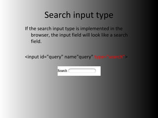 Search input type If the search input type is implemented in the browser, the input field will look like a search field. <input id="query" name"query"  type="search" > 