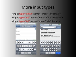 More input types <input  type="email"  name="email" id="email"> <input  type="url"  name="website" id="website"> <input  type="tel"  name="phone" id="phone"> 