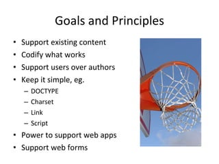 Goals and Principles Support existing content Codify what works Support users over authors Keep it simple, eg. DOCTYPE Charset Link Script Power to support web apps Support web forms 