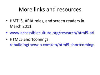 More links and resources HMTL5, ARIA roles, and screen readers in March 2011 www.accessibleculture.org/research/html5-aria-2011/ HTML5 Shortcomings rebuildingtheweb.com/en/html5-shortcomings/ 