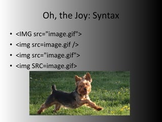 Oh, the Joy: Syntax <ul><li><IMG src=&quot;image.gif&quot;> </li></ul><ul><li><img src=image.gif /> </li></ul><ul><li><img...