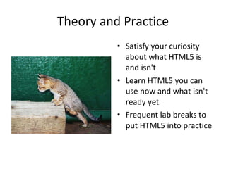 Theory and Practice <ul><li>Satisfy your curiosity about what HTML5 is and isn't </li></ul><ul><li>Learn HTML5 you can use...