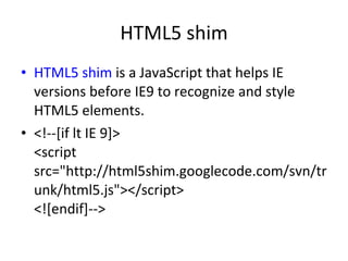 HTML5 shim <ul><li>HTML5 shim  is a JavaScript that helps IE versions before IE9 to recognize and style HTML5 elements.  <...