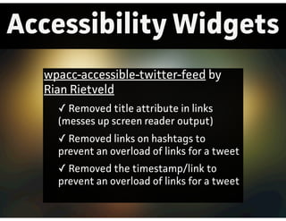 Accessibility Widgets
wpacc-accessible-twitter-feed by
Rian Rietveld
✓ Removed title attribute in links
(messes up screen reader output)
✓ Removed links on hashtags to
prevent an overload of links for a tweet
✓ Removed the timestamp/link to
prevent an overload of links for a tweet
 