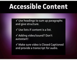 Accessible Content
✓ Use headings to sum up paagaphs
and give structure.
✓ Use lists if content is a list.
✓ Adding video/sound? Don't
autostat!
✓ Make sure video is Closed Captioned
and provide a tanscript for audio.
 