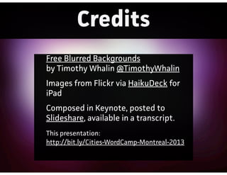 Credits
Free Blurred Backgrounds
by Timothy Whalin @TimothyWhalin
Images from Flickr via HaikuDeck for
iPad
Composed in Keynote, posted to
Slideshare, available in a tanscript.
This presentation:
http://bit.ly/Cities-WordCamp-Montreal-2013
 