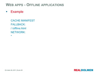 WEB APPS - OFFLINE APPLICATIONS
        Example

         CACHE MANIFEST
         FALLBACK:
         / /offline.html
         NETWORK:
         *




OCTOBER 26, 2011 | SLIDE 20
 