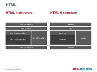 HTML

 HTML 4 structure            HTML 5 structure




OCTOBER 26, 2011 | SLIDE 6
 