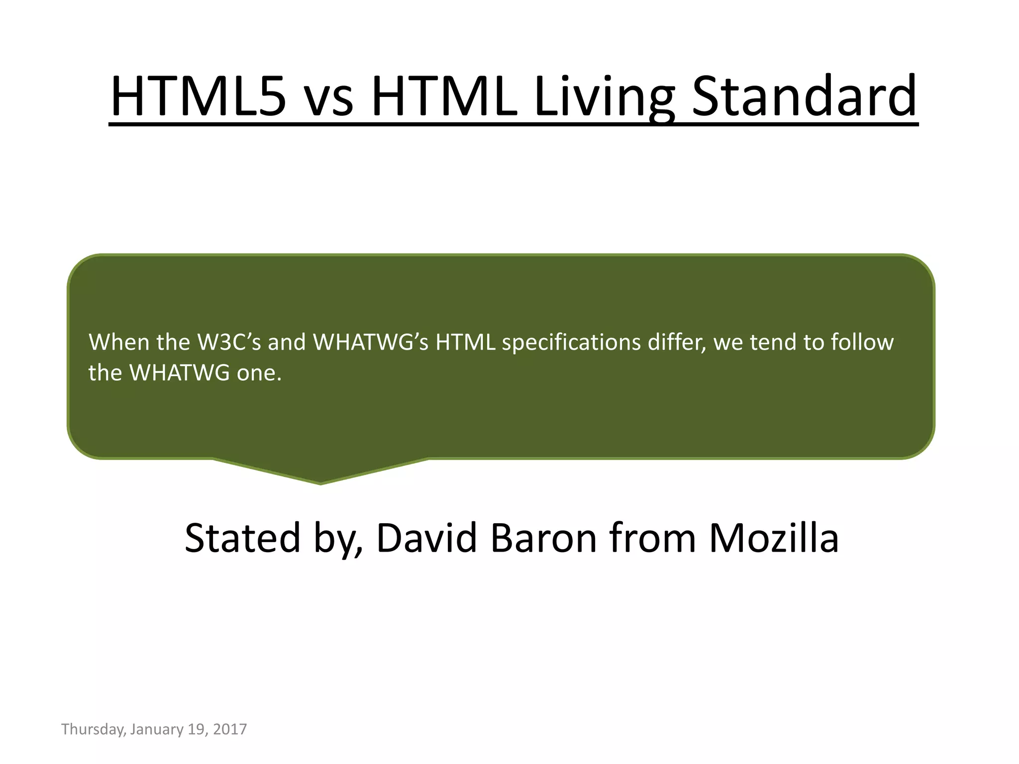 HTML5 vs HTML Living Standard
Stated by, David Baron from Mozilla
Thursday, January 19, 2017
When the W3C’s and WHATWG’s HTML specifications differ, we tend to follow
the WHATWG one.
 