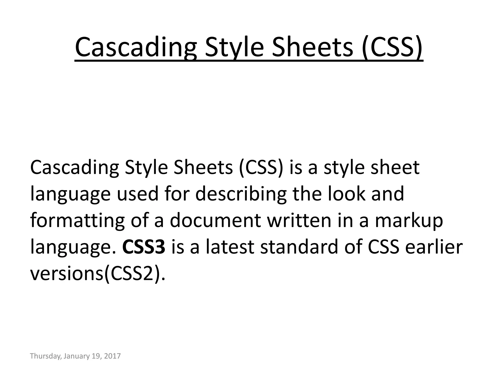 Cascading Style Sheets (CSS)
Cascading Style Sheets (CSS) is a style sheet
language used for describing the look and
formatting of a document written in a markup
language. CSS3 is a latest standard of CSS earlier
versions(CSS2).
Thursday, January 19, 2017
 