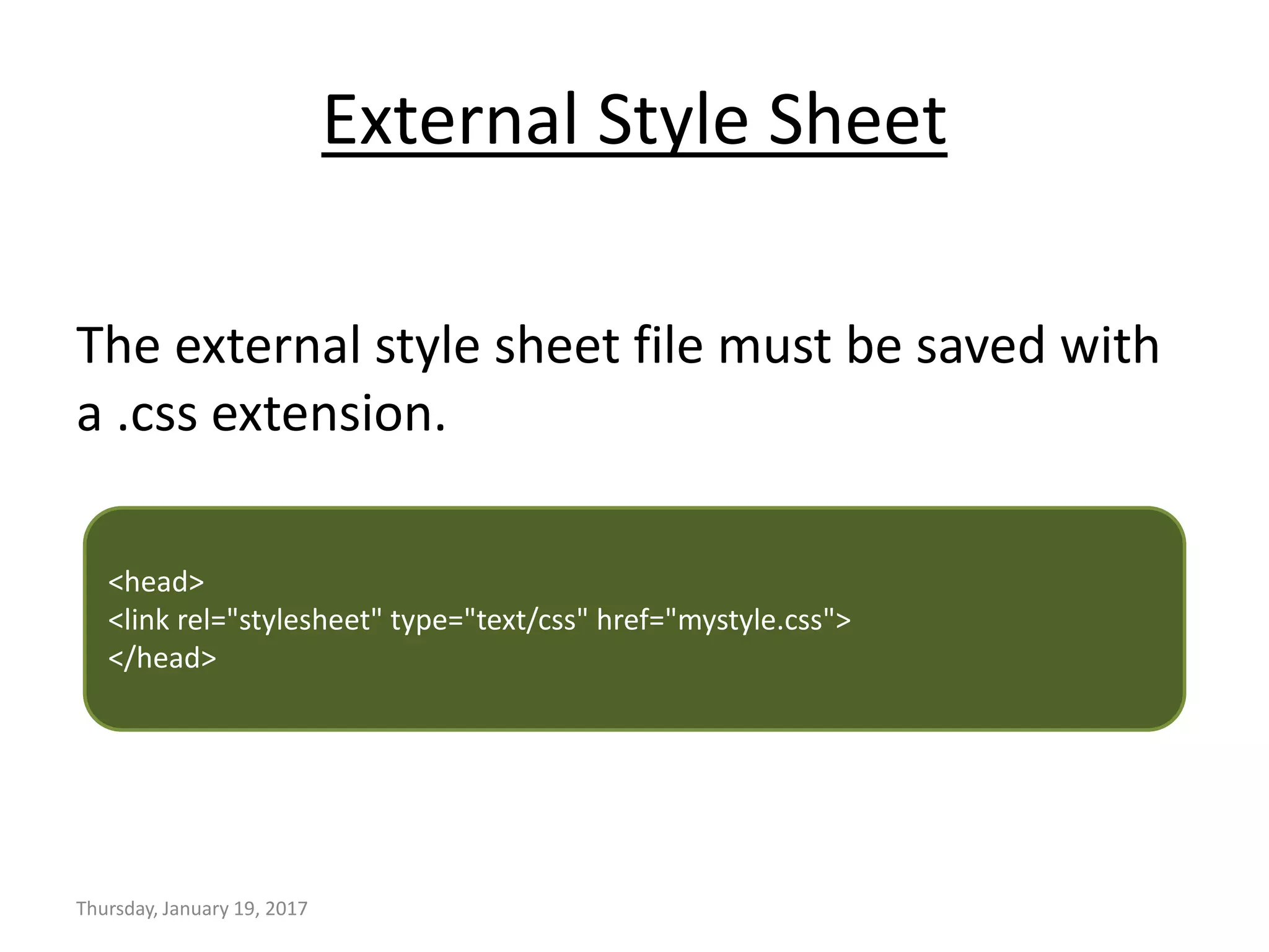 External Style Sheet
The external style sheet file must be saved with
a .css extension.
Thursday, January 19, 2017
<head>
<link rel="stylesheet" type="text/css" href="mystyle.css">
</head>
 