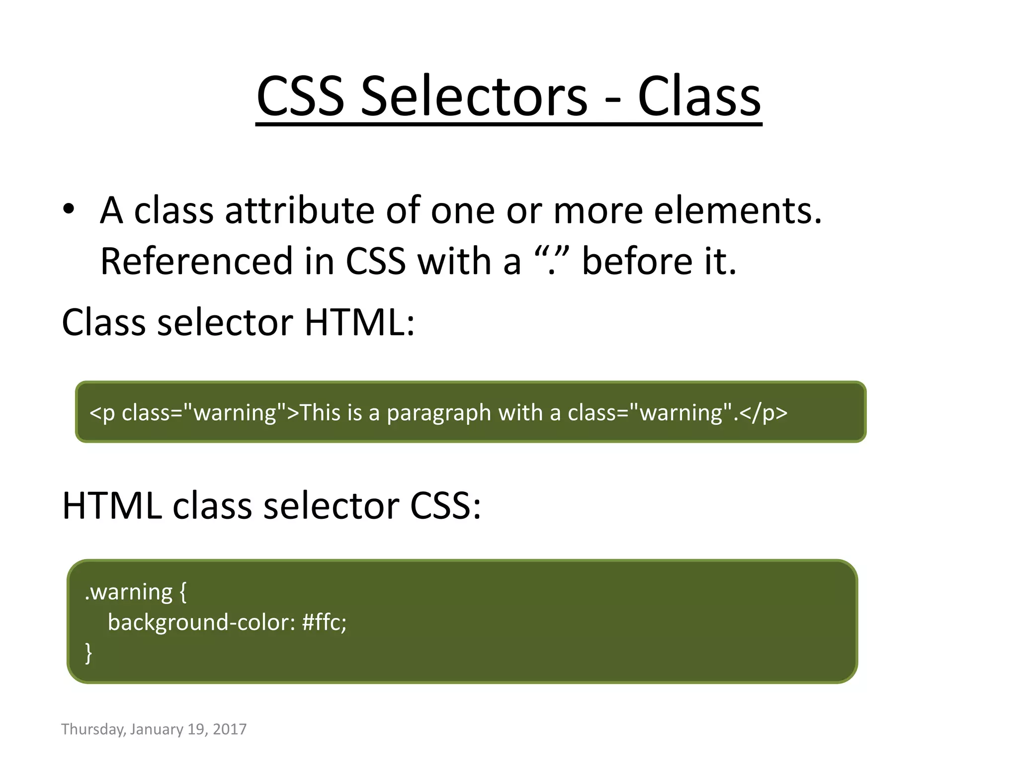 CSS Selectors - Class
• A class attribute of one or more elements.
Referenced in CSS with a “.” before it.
Class selector HTML:
HTML class selector CSS:
Thursday, January 19, 2017
<p class="warning">This is a paragraph with a class="warning".</p>
.warning {
background-color: #ffc;
}
 