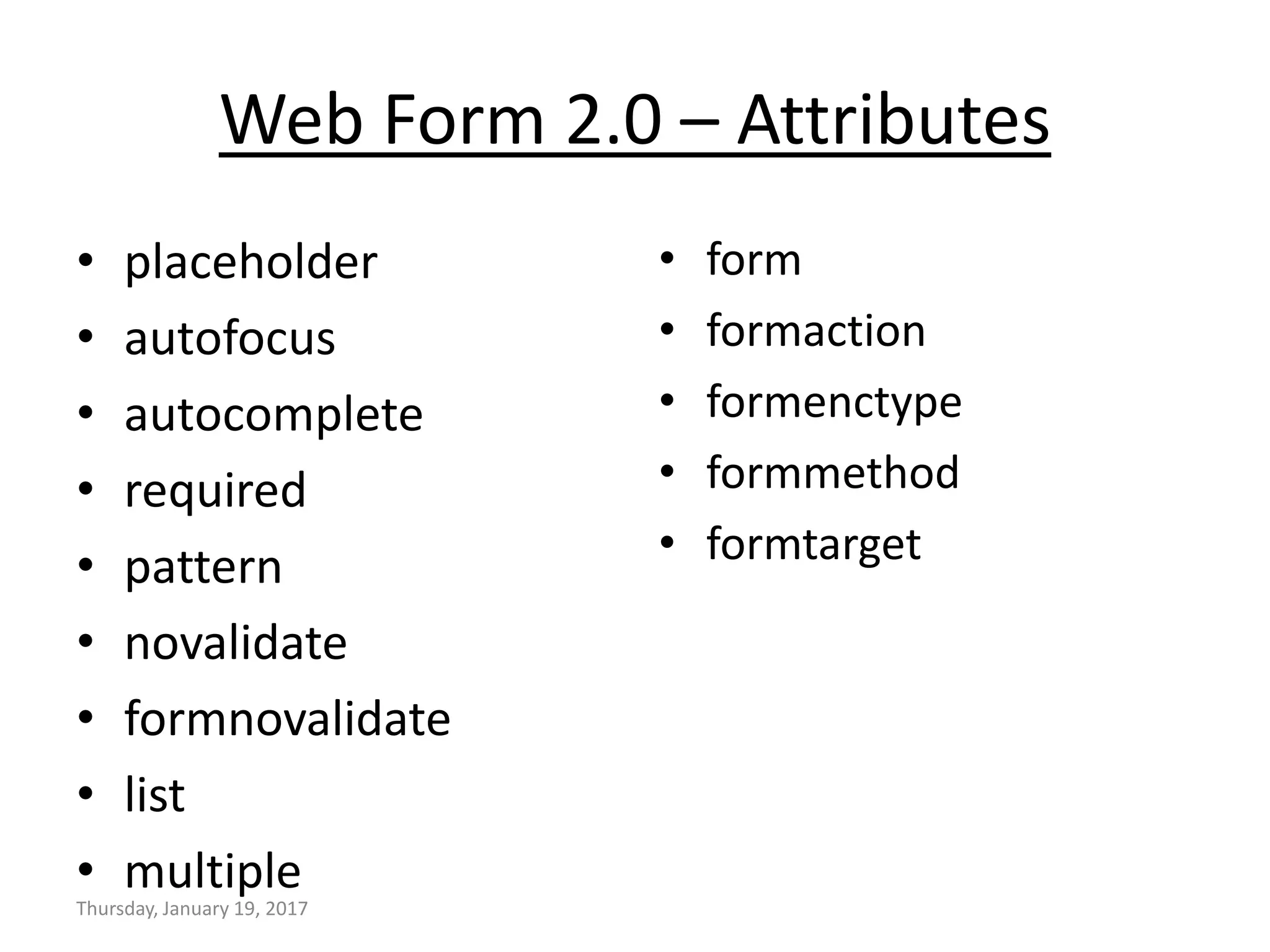 Web Form 2.0 – Attributes
• placeholder
• autofocus
• autocomplete
• required
• pattern
• novalidate
• formnovalidate
• list
• multiple
• form
• formaction
• formenctype
• formmethod
• formtarget
Thursday, January 19, 2017
 