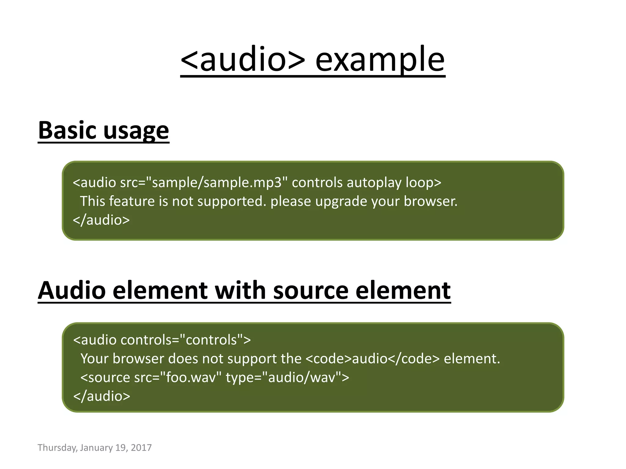 <audio> example
Basic usage
Audio element with source element
Thursday, January 19, 2017
<audio src="sample/sample.mp3" controls autoplay loop>
This feature is not supported. please upgrade your browser.
</audio>
<audio controls="controls">
Your browser does not support the <code>audio</code> element.
<source src="foo.wav" type="audio/wav">
</audio>
 