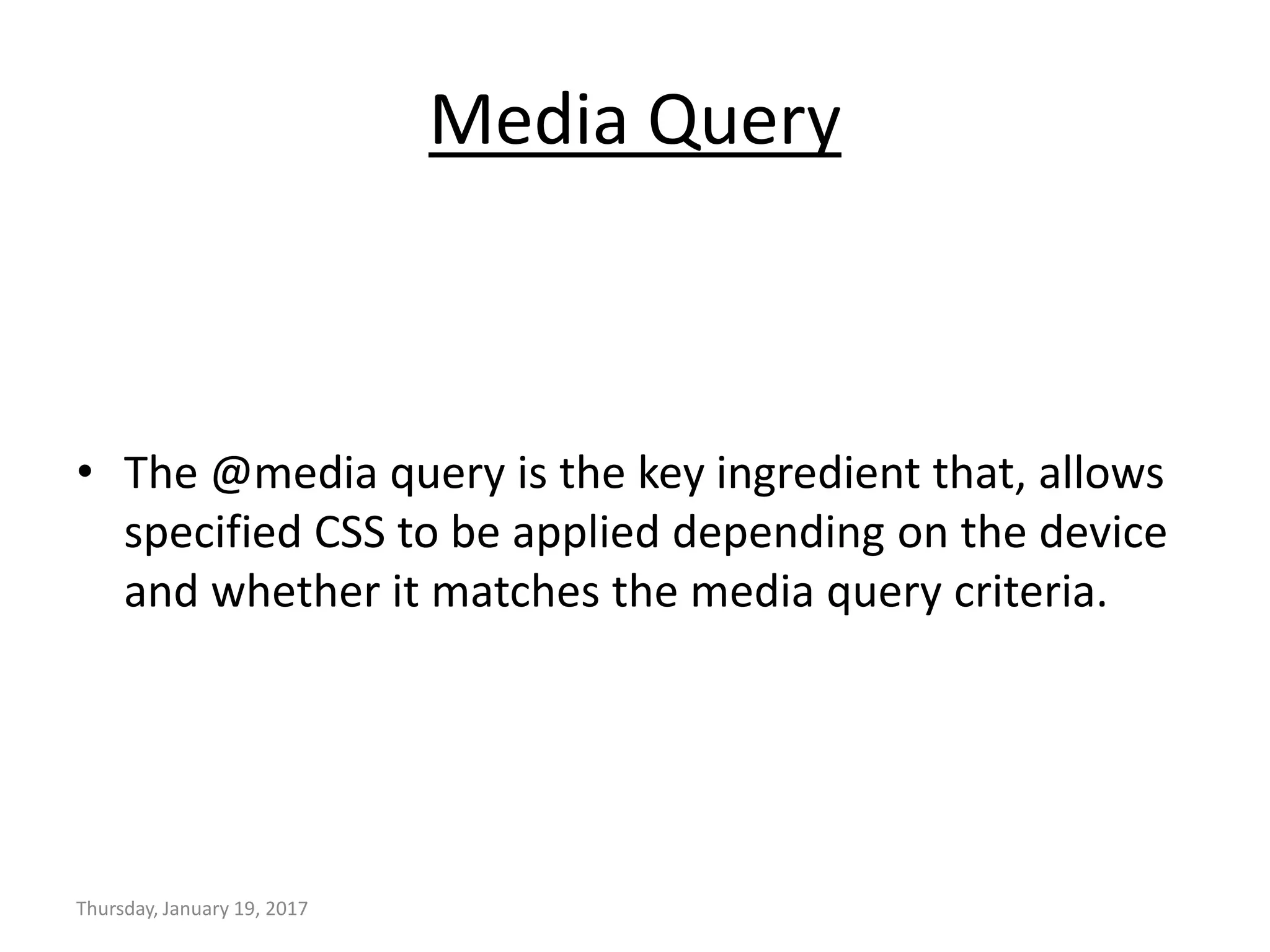 Media Query
• The @media query is the key ingredient that, allows
specified CSS to be applied depending on the device
and whether it matches the media query criteria.
Thursday, January 19, 2017
 