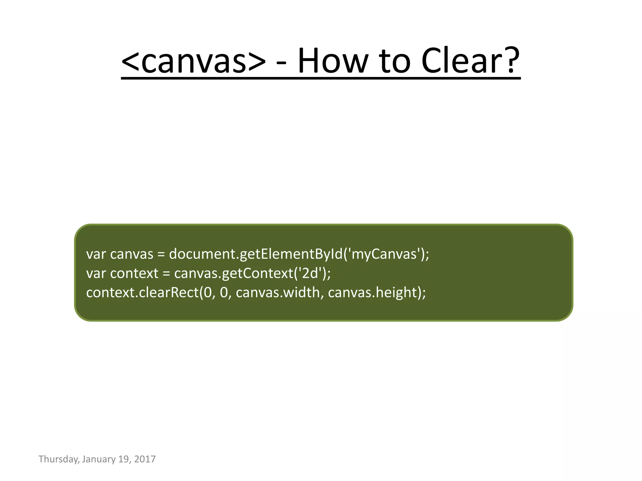 <canvas> - How to Clear?
Thursday, January 19, 2017
var canvas = document.getElementById('myCanvas');
var context = canvas.getContext('2d');
context.clearRect(0, 0, canvas.width, canvas.height);
 